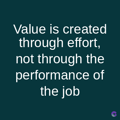 Value is created
through effort,
not through the
performance of
the job