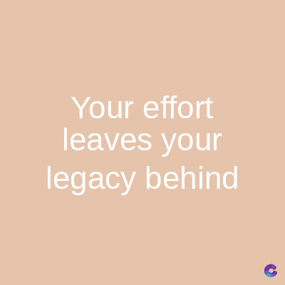 Your effort
leaves your
legacy behind