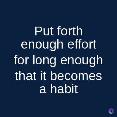 Put forth
enough effort
for long enough
that it becomes
a habit
