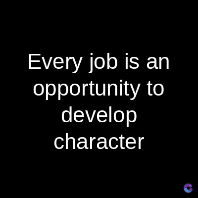 Every job is an
opportunity to
develop
character