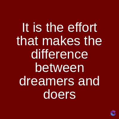 It is the effort
that makes the
difference
between
dreamers and
doers