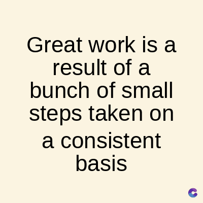 Great work is a
result of a
bunch of small
steps taken on
a consistent
basis
C