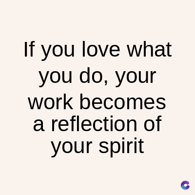 If you love what
you do, your
work becomes
a reflection of
your spirit
C