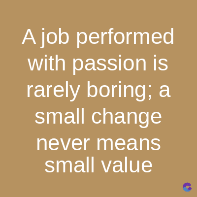 A job performed
with passion is
rarely boring; a
small change
never means
small value