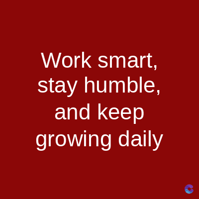 Work smart,
stay humble,
and keep
growing daily