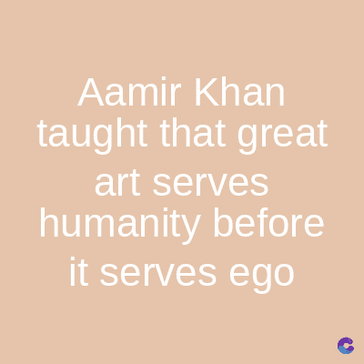 Aamir Khan
taught that great
art serves
humanity before
it serves ego