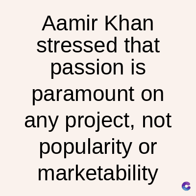 Aamir Khan
stressed that
passion is
paramount on
any project, not
popularity or
marketability
C