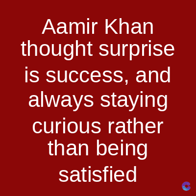 Aamir Khan
thought surprise
is success, and
always staying
curious rather
than being
satisfied