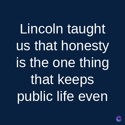 Lincoln taught
us that honesty
is the one thing
that keeps
public life even