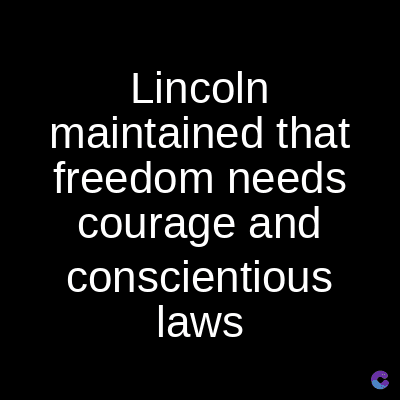 Lincoln
maintained that
freedom needs
courage and
conscientious
laws