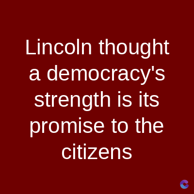 Lincoln thought
a democracy's
strength is its
promise to the
citizens