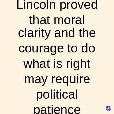 Lincoln proved
that moral
clarity and the
courage to do
what is right
may require
political
patience
C
