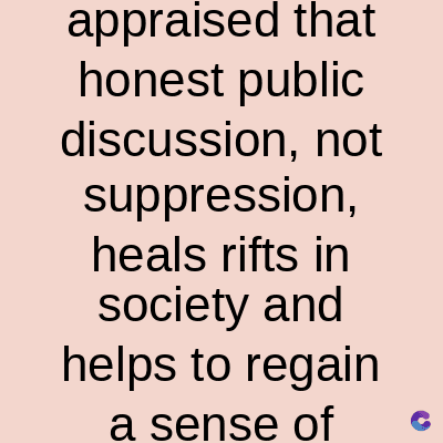 appraised that
honest public
discussion, not
suppression,
heals rifts in
society and
helps to regain
a sense of C