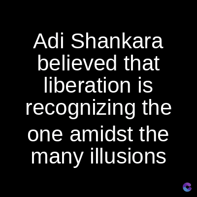 Adi Shankara
believed that
liberation is
recognizing the
one amidst the
many illusions