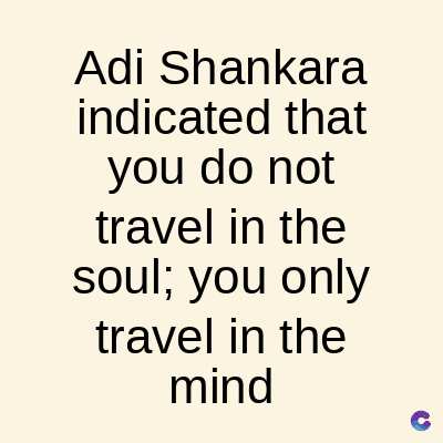 Adi Shankara
indicated that
you do not
travel in the
soul; you only
travel in the
mind
C