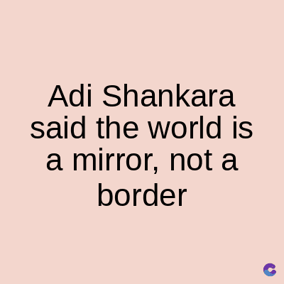 Adi Shankara
said the world is
a mirror, not a
border
C