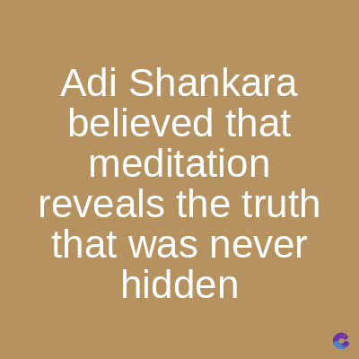 Adi Shankara
believed that
meditation
reveals the truth
that was never
hidden