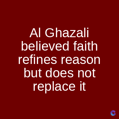 Al Ghazali
believed faith
refines reason
but does not
replace it