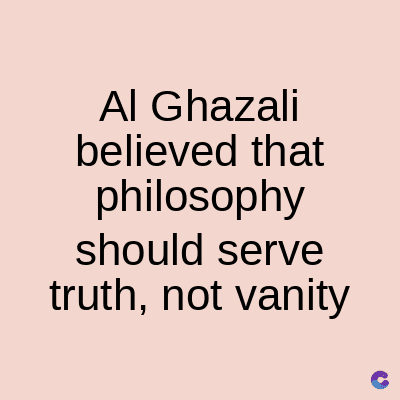 Al Ghazali
believed that
philosophy
should serve
truth, not vanity
C