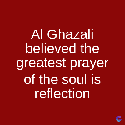 Al Ghazali
believed the
greatest prayer
of the soul is
reflection