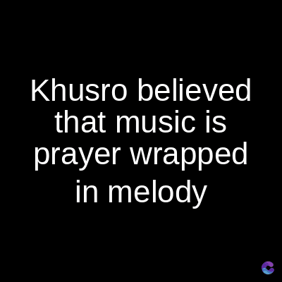 Khusro believed
that music is
prayer wrapped
in melody