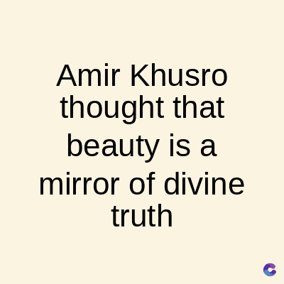 Amir Khusro
thought that
beauty is a
mirror of divine
truth
C