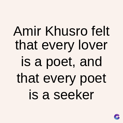 Amir Khusro felt
that every lover
is a poet, and
that every poet
is a seeker
C