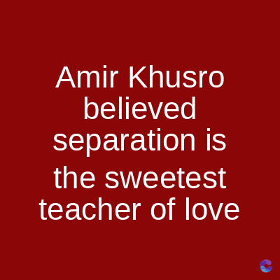 Amir Khusro
believed
separation is
the sweetest
teacher of love
