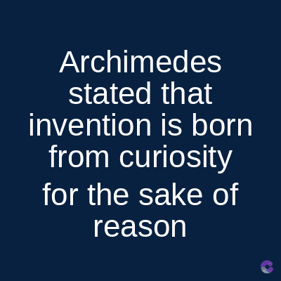 Archimedes
stated that
invention is born
from curiosity
for the sake of
reason