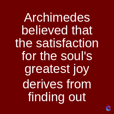 Archimedes
believed that
the satisfaction
for the soul's
greatest joy
derives from
finding out