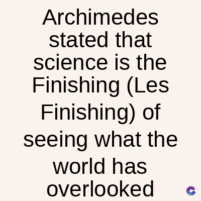 Archimedes
stated that
science is the
Finishing (Les
Finishing) of
seeing what the
world has
overlooked
C