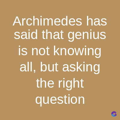 Archimedes has
said that genius
is not knowing
all, but asking
the right
question