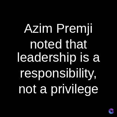 Azim Premji
noted that
leadership is a
responsibility,
not a privilege