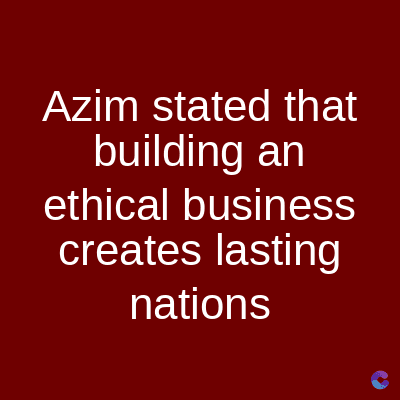 Azim stated that
building an
ethical business
creates lasting
nations
