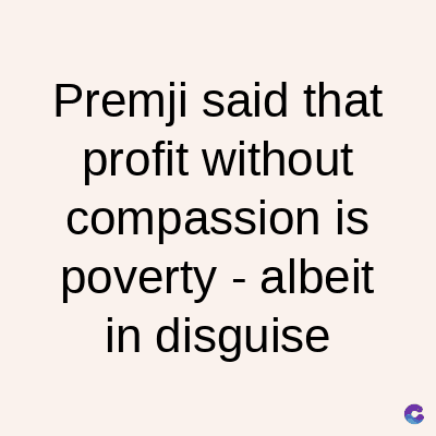 Premji said that
profit without
compassion is
poverty - albeit
in disguise
C