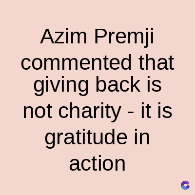 Azim Premji
commented that
giving back is
not charity - it is
gratitude in
action
C