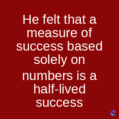 He felt that a
measure of
success based
solely on
numbers is a
half-lived
success