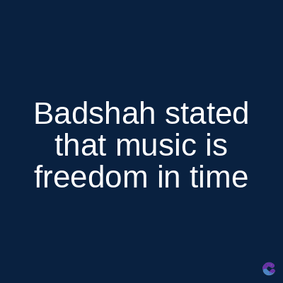 Badshah stated
that music is
freedom in time