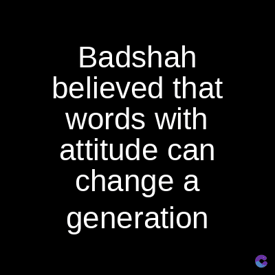 Badshah
believed that
words with
attitude can
change a
generation