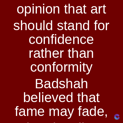 opinion that art
should stand for
confidence
rather than
conformity
Badshah
believed that
fame may fade,
