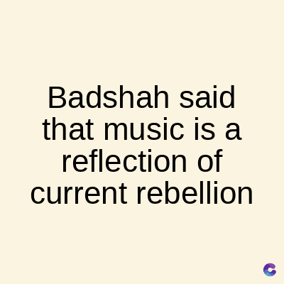 Badshah said
that music is a
reflection of
current rebellion
C