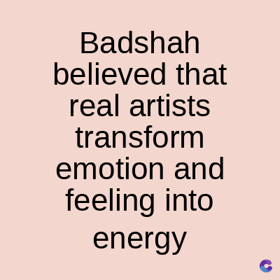Badshah
believed that
real artists
transform
emotion and
feeling into
energy
C