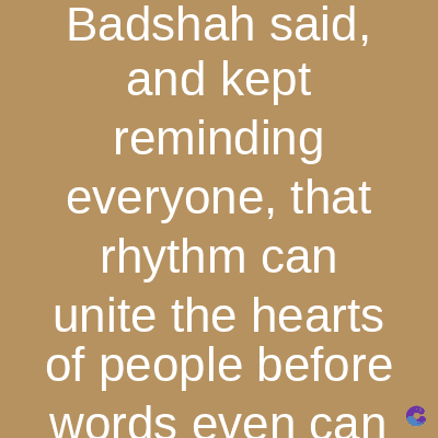 Badshah said,
and kept
reminding
everyone, that
rhythm can
unite the hearts
of people before
words even can