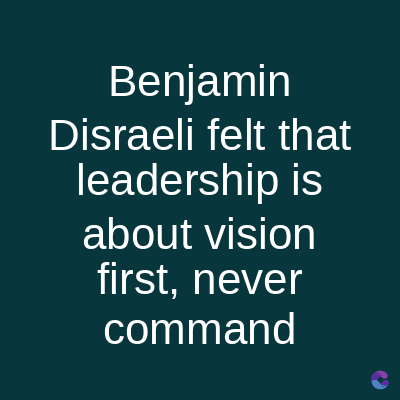 Benjamin
Disraeli felt that
leadership is
about vision
first, never
command