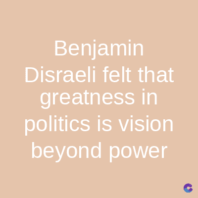 Benjamin
Disraeli felt that
greatness in
politics is vision
beyond power