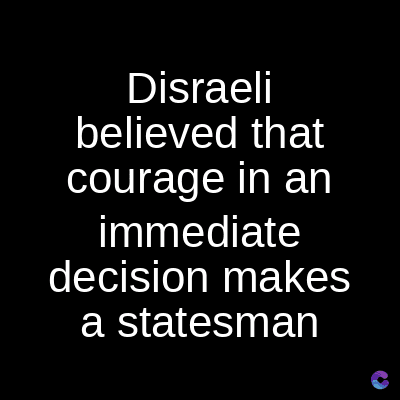 Disraeli
believed that
courage in an
immediate
decision makes
a statesman