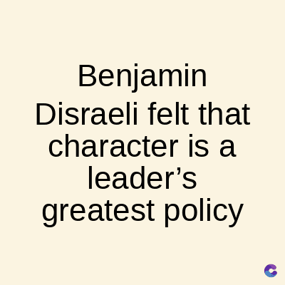 Benjamin
Disraeli felt that
character is a
leader's
greatest policy
C