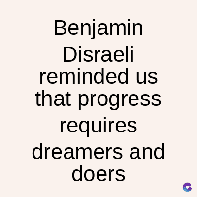 Benjamin
Disraeli
reminded us
that progress
requires
dreamers and
doers
C