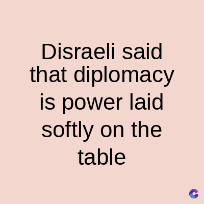 Disraeli said
that diplomacy
is power laid
softly on the
table
C