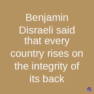 Benjamin
Disraeli said
that every
country rises on
the integrity of
its back